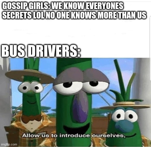 Allow us to introduce ourselves | GOSSIP GIRLS: WE KNOW EVERYONES SECRETS LOL NO ONE KNOWS MORE THAN US BUS DRIVERS: | image tagged in allow us to introduce ourselves | made w/ Imgflip meme maker