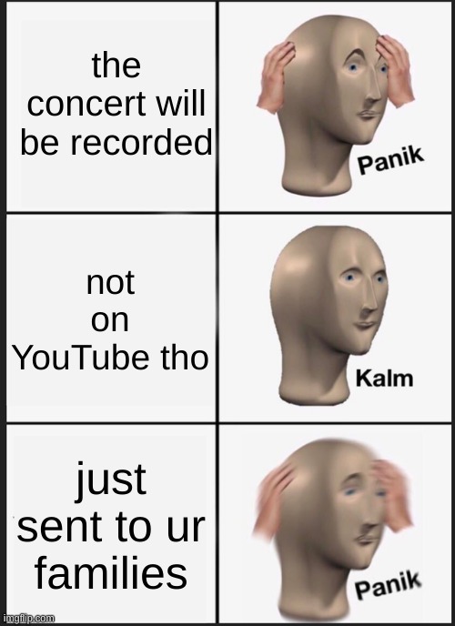 my chorus class lol I heard Mrs (blank) say this and this was pretty muchness bc I suck at singing lol | the concert will be recorded; not on YouTube tho; just sent to ur families | image tagged in memes,panik kalm panik | made w/ Imgflip meme maker