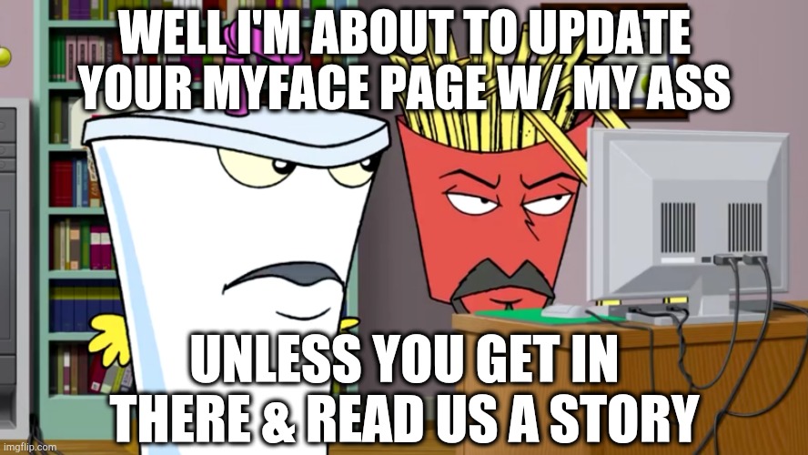 I'm Updating My MySpace Page |  WELL I'M ABOUT TO UPDATE YOUR MYFACE PAGE W/ MY ASS; UNLESS YOU GET IN THERE & READ US A STORY | image tagged in athf,master shake,frylock,meatwad,myspace | made w/ Imgflip meme maker