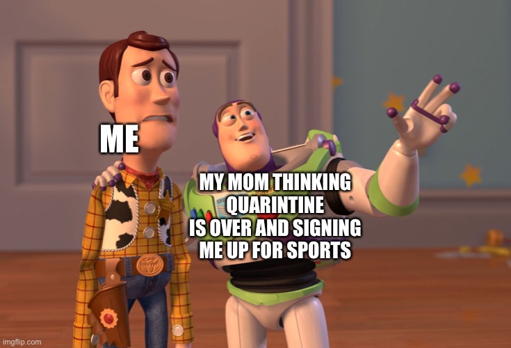 X, X Everywhere | ME; MY MOM THINKING QUARINTINE IS OVER AND SIGNING ME UP FOR SPORTS | image tagged in memes,x x everywhere | made w/ Imgflip meme maker
