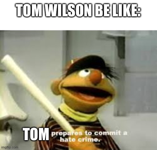 Ernie Prepares to commit a hate crime | TOM WILSON BE LIKE:; TOM | image tagged in ernie prepares to commit a hate crime | made w/ Imgflip meme maker