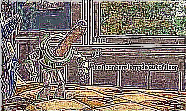 The floor here is made of floor | image tagged in the floor here is made of floor,hmm yes the floor here is made out of floor | made w/ Imgflip meme maker