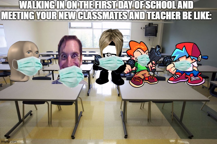 Empty Classroom | WALKING IN ON THE FIRST DAY OF SCHOOL AND MEETING YOUR NEW CLASSMATES AND TEACHER BE LIKE: | image tagged in empty classroom | made w/ Imgflip meme maker