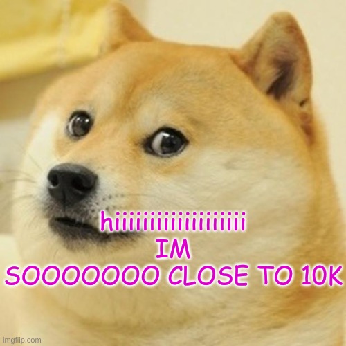 Doge | hiiiiiiiiiiiiiiiiiii IM SOOOOOOO CLOSE TO 10K | image tagged in memes,doge | made w/ Imgflip meme maker