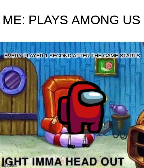 the sad truth of amogus | ME: PLAYS AMONG US; EVERY PLAYER 1 SECOND AFTER THE GAME STARTS | image tagged in memes,spongebob ight imma head out | made w/ Imgflip meme maker