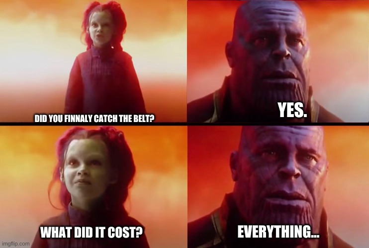 He did it... | DID YOU FINNALY CATCH THE BELT? YES. EVERYTHING... WHAT DID IT COST? | image tagged in thanos what did it cost | made w/ Imgflip meme maker