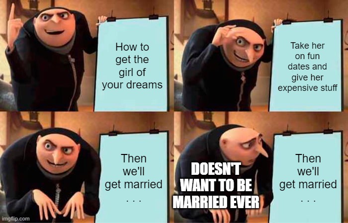 Gru's Plan | How to get the girl of your dreams; Take her on fun dates and give her expensive stuff; Then we'll get married . . . Then we'll get married . . . DOESN'T WANT TO BE MARRIED EVER | image tagged in memes,gru's plan | made w/ Imgflip meme maker