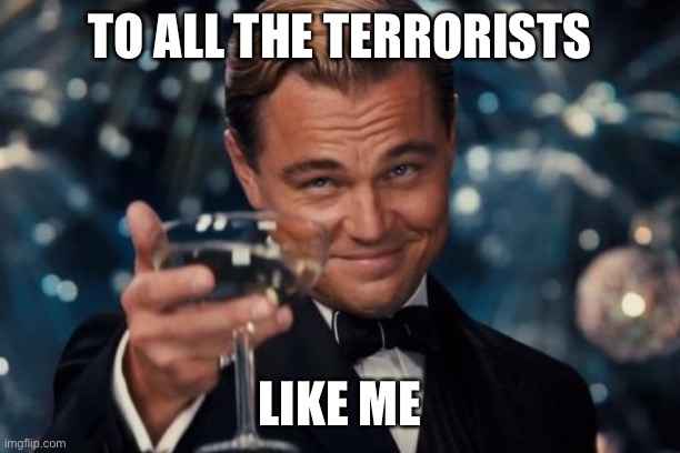 Leonardo Dicaprio Cheers Meme | TO ALL THE TERRORISTS LIKE ME | image tagged in memes,leonardo dicaprio cheers | made w/ Imgflip meme maker