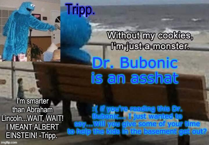 ;( | Dr. Bubonic is an asshat; :( if you're reading this Dr. Bubonic... I just wanted to say...Will you give some of your time to help the kids in the basement get out? | image tagged in tripp 's cookie monster temp | made w/ Imgflip meme maker