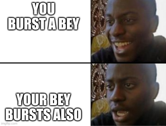 yay! no... | YOU BURST A BEY; YOUR BEY BURSTS ALSO | image tagged in why are you reading this,oh wow are you actually reading these tags,thisimagehasalotoftags,stop reading the tags | made w/ Imgflip meme maker