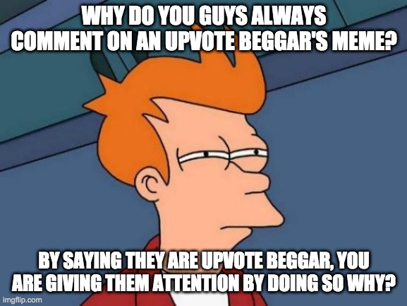 Why are you giving them attention? | WHY DO YOU GUYS ALWAYS COMMENT ON AN UPVOTE BEGGAR'S MEME? BY SAYING THEY ARE UPVOTE BEGGAR, YOU ARE GIVING THEM ATTENTION BY DOING SO WHY? | image tagged in memes,futurama fry | made w/ Imgflip meme maker