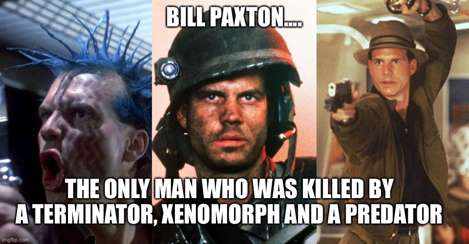 Bill Paxton |  BILL PAXTON.... THE ONLY MAN WHO WAS KILLED BY A TERMINATOR, XENOMORPH AND A PREDATOR | image tagged in bill paxton | made w/ Imgflip meme maker