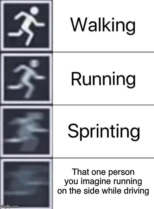 Its true | That one person you imagine running on the side while driving | image tagged in walking running sprinting | made w/ Imgflip meme maker