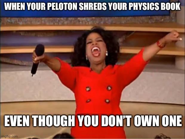 Physics | WHEN YOUR PELOTON SHREDS YOUR PHYSICS BOOK; EVEN THOUGH YOU DON’T OWN ONE | image tagged in memes,oprah you get a,peloton | made w/ Imgflip meme maker
