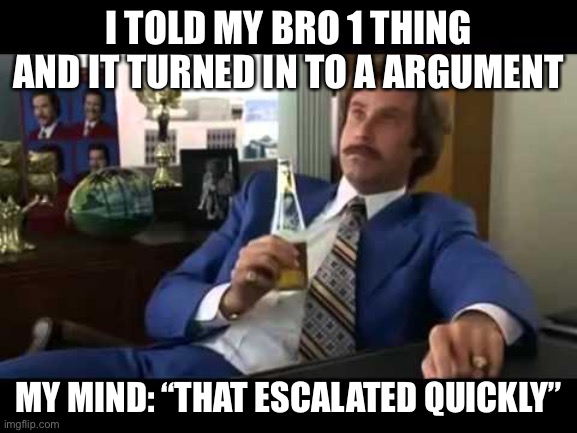 Well That Escalated Quickly Meme |  I TOLD MY BRO 1 THING AND IT TURNED IN TO A ARGUMENT; MY MIND: “THAT ESCALATED QUICKLY” | image tagged in memes,well that escalated quickly | made w/ Imgflip meme maker