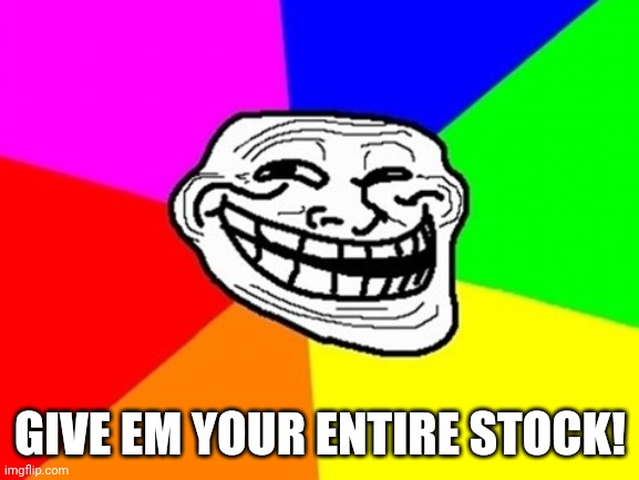 Troll Face Colored Meme | GIVE EM YOUR ENTIRE STOCK! | image tagged in memes,troll face colored | made w/ Imgflip meme maker