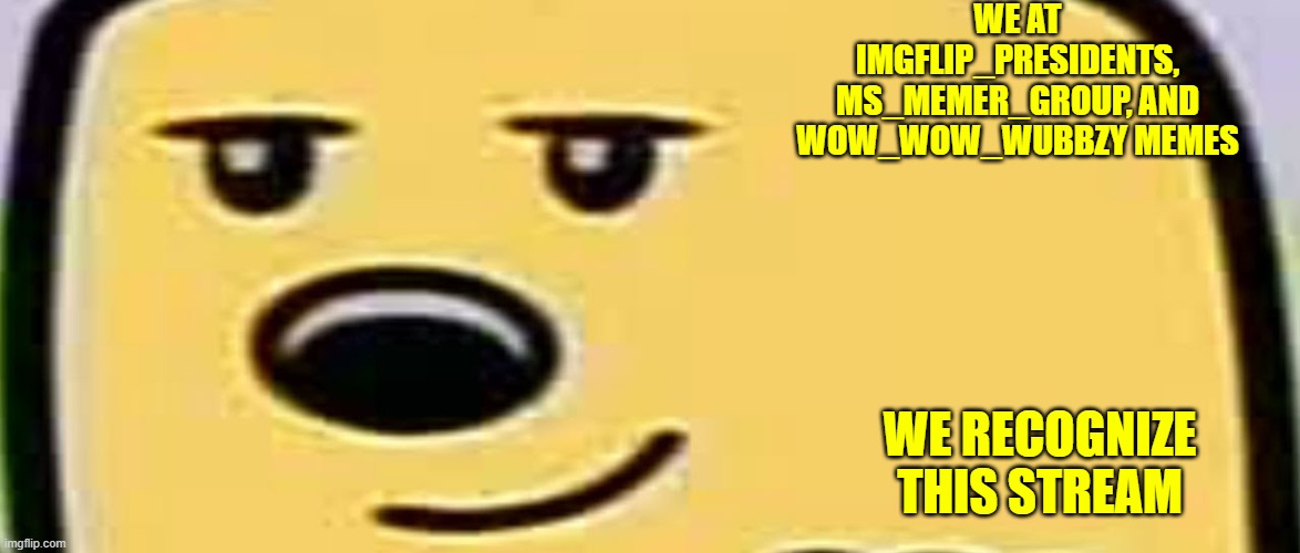 Official recognition | WE AT IMGFLIP_PRESIDENTS, MS_MEMER_GROUP, AND WOW_WOW_WUBBZY MEMES; WE RECOGNIZE THIS STREAM | image tagged in wubbzy smug,recognition | made w/ Imgflip meme maker