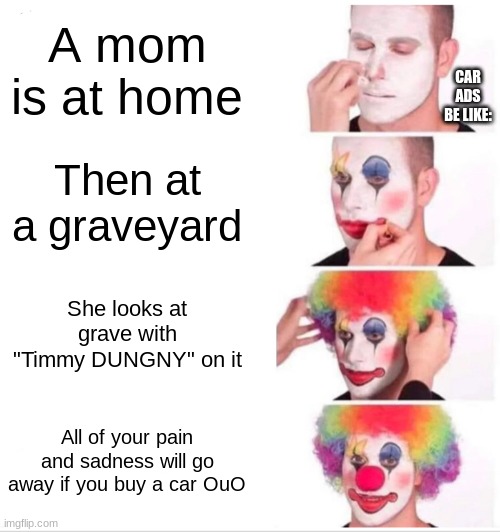 Car Ads Be Like: | A mom is at home; CAR ADS BE LIKE:; Then at a graveyard; She looks at grave with "Timmy DUNGNY" on it; All of your pain and sadness will go away if you buy a car OuO | image tagged in memes,clown applying makeup | made w/ Imgflip meme maker