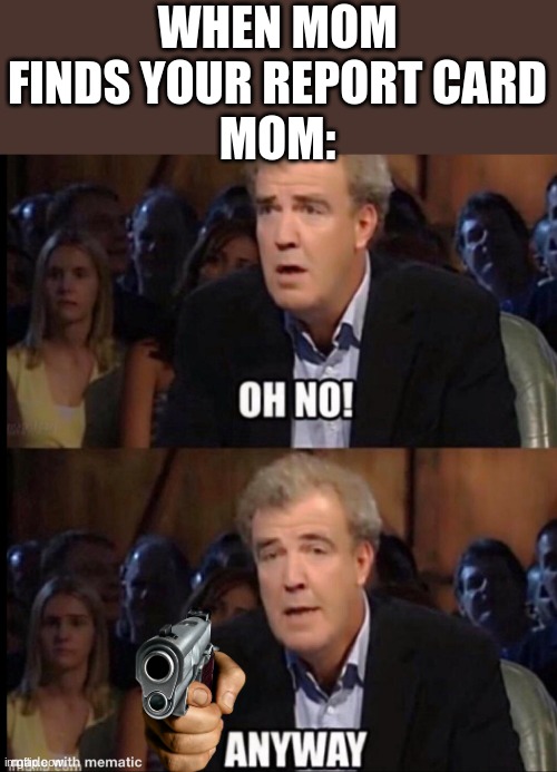 Gulp | WHEN MOM FINDS YOUR REPORT CARD
MOM: | image tagged in oh no anyway | made w/ Imgflip meme maker