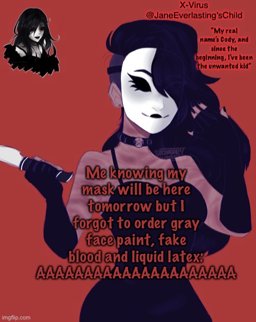 G o d d a m n I t | Me knowing my mask will be here tomorrow but I forgot to order gray face paint, fake blood and liquid latex: AAAAAAAAAAAAAAAAAAAAA | image tagged in jane temp | made w/ Imgflip meme maker