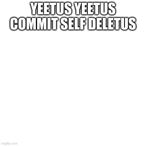 Blank Transparent Square | YEETUS YEETUS COMMIT SELF DELETUS | image tagged in memes,blank transparent square | made w/ Imgflip meme maker