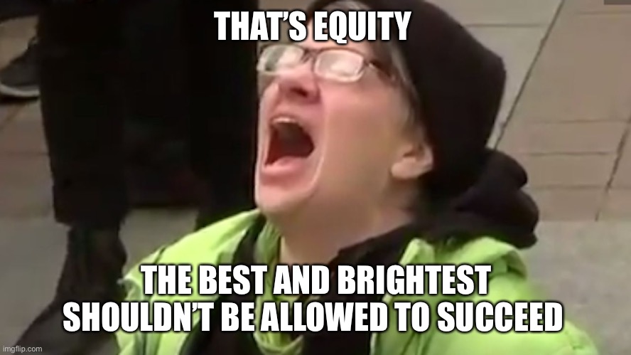 Screaming Liberal  | THAT’S EQUITY THE BEST AND BRIGHTEST SHOULDN’T BE ALLOWED TO SUCCEED | image tagged in screaming liberal | made w/ Imgflip meme maker