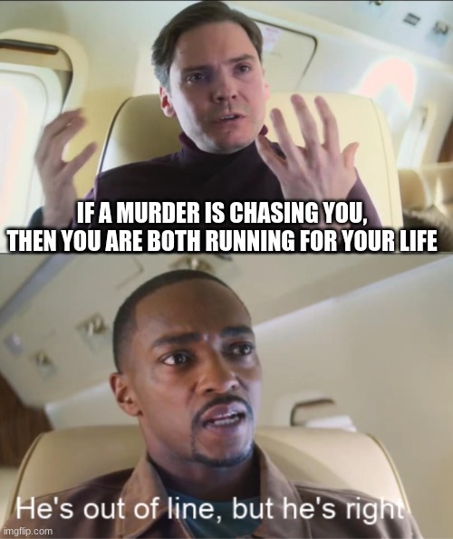 Logic | IF A MURDER IS CHASING YOU, THEN YOU ARE BOTH RUNNING FOR YOUR LIFE | image tagged in he's out of line but he's right | made w/ Imgflip meme maker