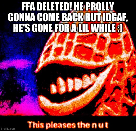 this pleases the n u t | FFA DELETED! HE PROLLY GONNA COME BACK BUT IDGAF, HE'S GONE FOR A LIL WHILE :) | image tagged in this pleases the n u t | made w/ Imgflip meme maker