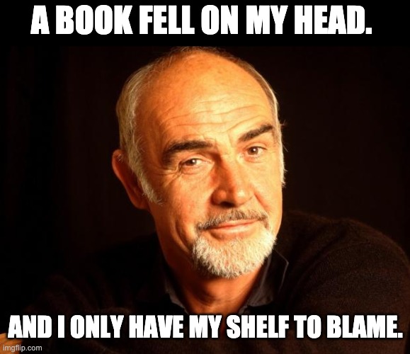 My shelf | A BOOK FELL ON MY HEAD. AND I ONLY HAVE MY SHELF TO BLAME. | image tagged in sean connery of coursh | made w/ Imgflip meme maker