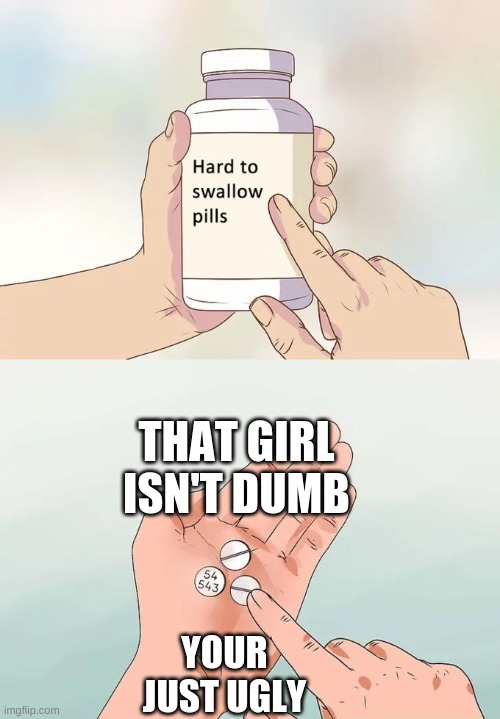 Hard To Swallow Pills Meme | THAT GIRL ISN'T DUMB; YOUR JUST UGLY | image tagged in memes,hard to swallow pills | made w/ Imgflip meme maker