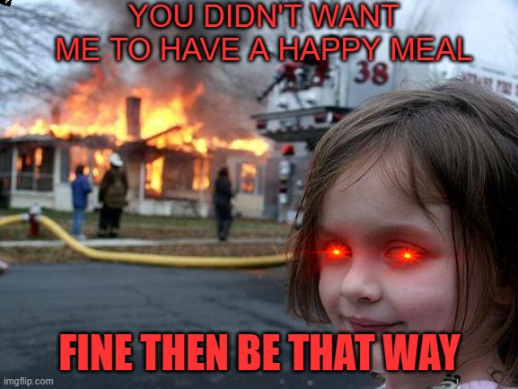 BurnQ!!!!!!!!!!!!! | YOU DIDN'T WANT ME TO HAVE A HAPPY MEAL; FINE THEN BE THAT WAY | image tagged in memes,disaster girl | made w/ Imgflip meme maker