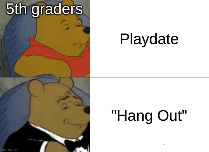 Tuxedo Winnie The Pooh | 5th graders; Playdate; "Hang Out" | image tagged in memes,tuxedo winnie the pooh | made w/ Imgflip meme maker