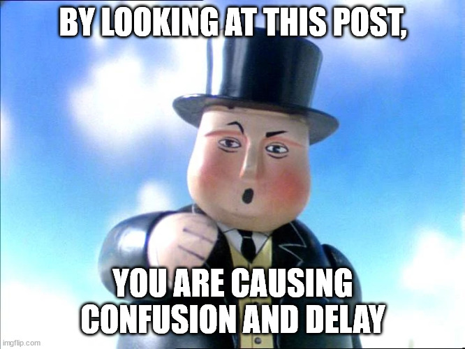 ... | BY LOOKING AT THIS POST, YOU ARE CAUSING CONFUSION AND DELAY | image tagged in sir topham hat | made w/ Imgflip meme maker