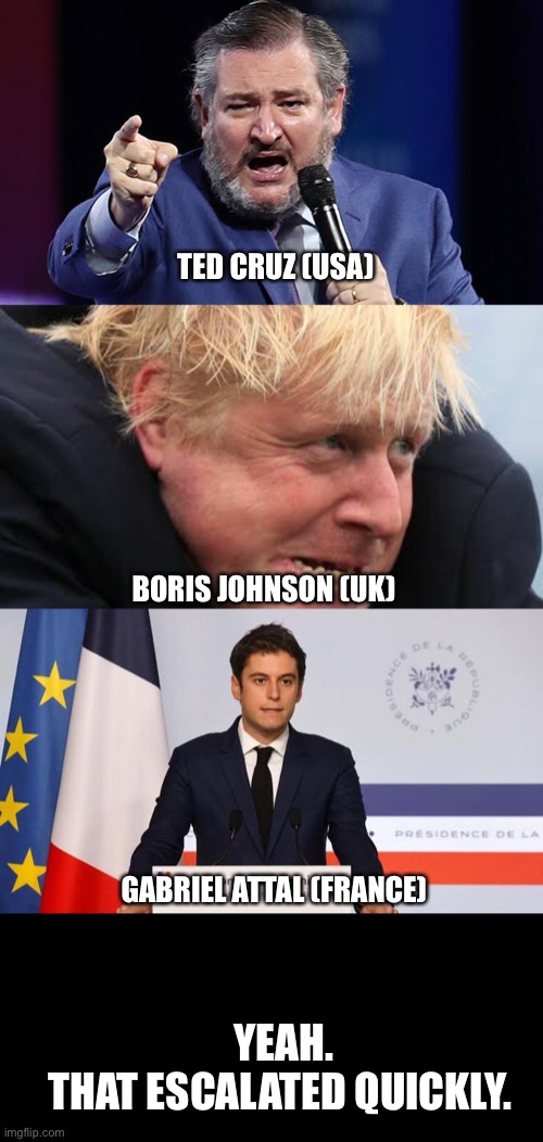 Political Spectrum | TED CRUZ (USA); BORIS JOHNSON (UK); GABRIEL ATTAL (FRANCE); YEAH.
THAT ESCALATED QUICKLY. | image tagged in politics,political meme,political,france,hot | made w/ Imgflip meme maker
