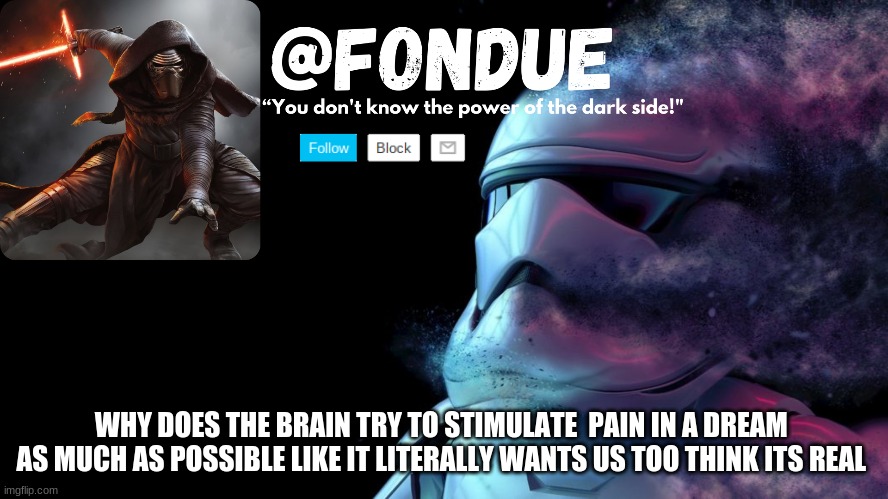 One time i jumped out of a 3rd story window and kept running cause it was a monster chasing me and my legs woke me up throbbing | WHY DOES THE BRAIN TRY TO STIMULATE  PAIN IN A DREAM  AS MUCH AS POSSIBLE LIKE IT LITERALLY WANTS US TOO THINK ITS REAL | image tagged in star wars temp-fondue | made w/ Imgflip meme maker