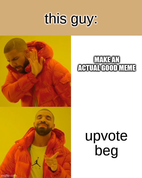 Drake Hotline Bling Meme | this guy: upvote beg MAKE AN ACTUAL GOOD MEME | image tagged in memes,drake hotline bling | made w/ Imgflip meme maker