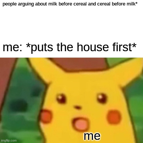 people arguing about milk before cereal and cereal before milk* me me: *puts the house first* | image tagged in memes,surprised pikachu | made w/ Imgflip meme maker