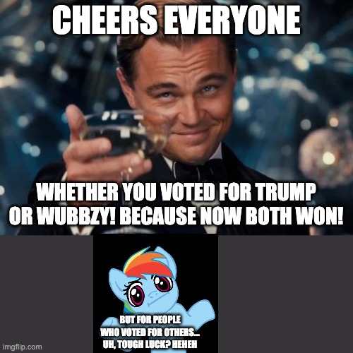 Leonardo Dicaprio Cheers | CHEERS EVERYONE; WHETHER YOU VOTED FOR TRUMP OR WUBBZY! BECAUSE NOW BOTH WON! BUT FOR PEOPLE WHO VOTED FOR OTHERS... UH, TOUGH LUCK? HEHEH | image tagged in memes,leonardo dicaprio cheers | made w/ Imgflip meme maker