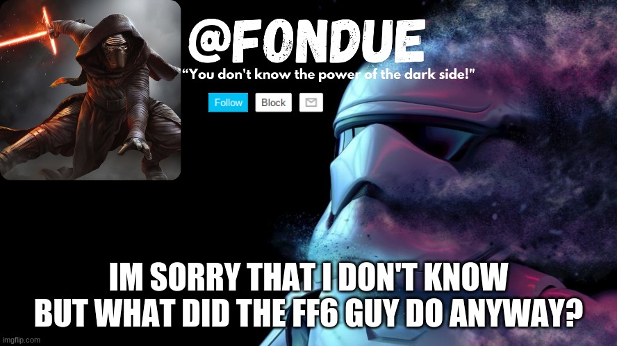Questions | IM SORRY THAT I DON'T KNOW BUT WHAT DID THE FF6 GUY DO ANYWAY? | image tagged in star wars temp-fondue | made w/ Imgflip meme maker