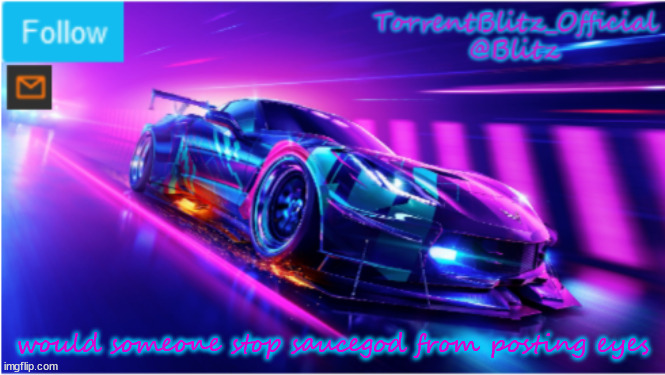 TorrentBlitz_Official Neon car temp | would someone stop saucegod from posting eyes | image tagged in torrentblitz_official neon car temp | made w/ Imgflip meme maker