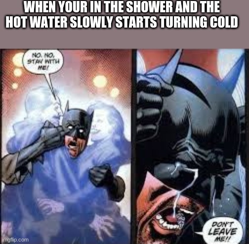 STAY WITH ME PLZ | WHEN YOUR IN THE SHOWER AND THE HOT WATER SLOWLY STARTS TURNING COLD | image tagged in no no stay with me | made w/ Imgflip meme maker