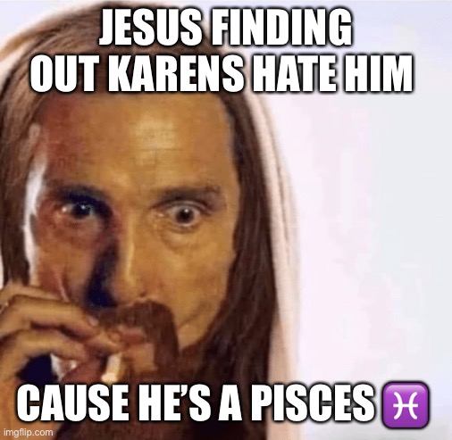 Karens hate Jesus cause he’s a Pisces | JESUS FINDING OUT KARENS HATE HIM; CAUSE HE’S A PISCES ♓️ | image tagged in matthew mcconaughey jesus smoking,zodiac | made w/ Imgflip meme maker