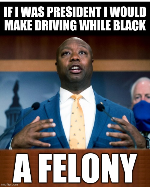 senator tim scott stretched if i was president | IF I WAS PRESIDENT I WOULD
MAKE DRIVING WHILE BLACK; A FELONY | image tagged in conservative hypocrisy,driving while black,police officer testifying,racial profiling,senator tim scott | made w/ Imgflip meme maker