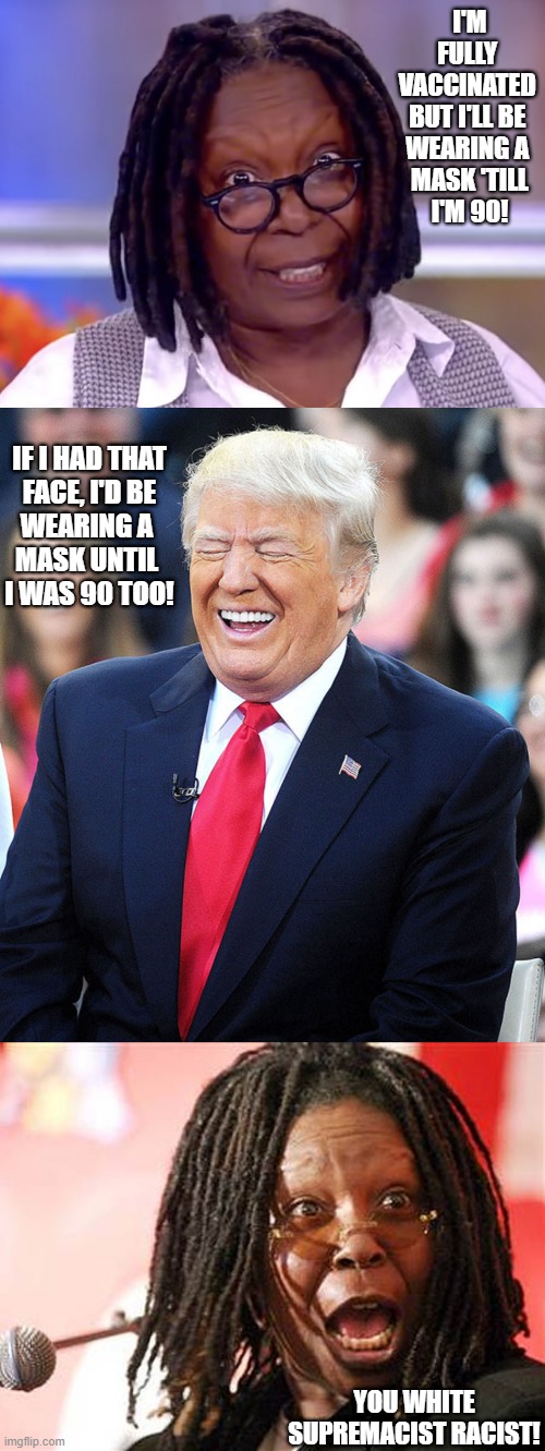 Whoopi mad & trump laughing | I'M FULLY 
VACCINATED 
BUT I'LL BE 
WEARING A 
MASK 'TILL
I'M 90! IF I HAD THAT
FACE, I'D BE
WEARING A 
MASK UNTIL 
I WAS 90 TOO! YOU WHITE
SUPREMACIST RACIST! | image tagged in political humor,covid,coronavirus,vaccine,face,mask | made w/ Imgflip meme maker
