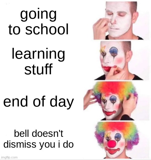 school everyday | going to school; learning stuff; end of day; bell doesn't dismiss you i do | image tagged in memes,clown applying makeup | made w/ Imgflip meme maker