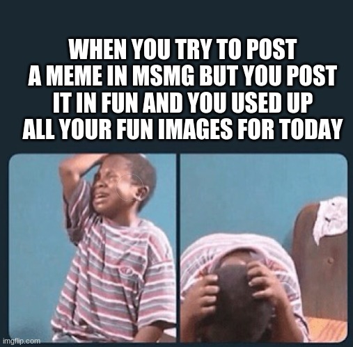 black kid crying with knife | WHEN YOU TRY TO POST A MEME IN MSMG BUT YOU POST IT IN FUN AND YOU USED UP ALL YOUR FUN IMAGES FOR TODAY | image tagged in black kid crying with knife | made w/ Imgflip meme maker