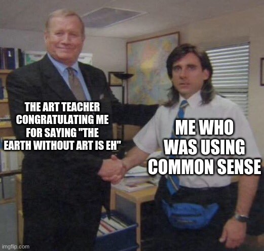 S-P-E-L-L-I-N-G | THE ART TEACHER CONGRATULATING ME FOR SAYING "THE EARTH WITHOUT ART IS EH"; ME WHO WAS USING COMMON SENSE | image tagged in the office congratulations | made w/ Imgflip meme maker