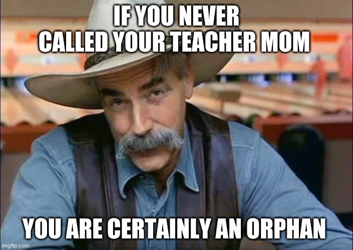 Same elliot | IF YOU NEVER CALLED YOUR TEACHER MOM; YOU ARE CERTAINLY AN ORPHAN | image tagged in same elliot | made w/ Imgflip meme maker