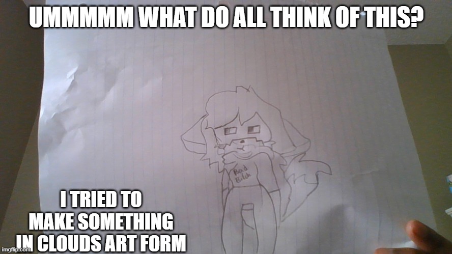 UMMMMM WHAT DO ALL THINK OF THIS? I TRIED TO MAKE SOMETHING IN CLOUDS ART FORM | made w/ Imgflip meme maker