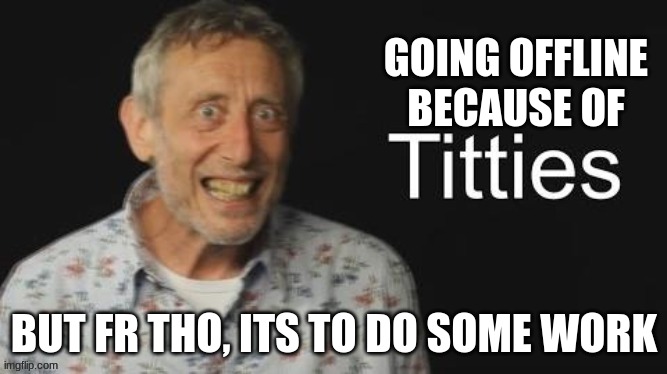 Micheal Rosen titties | GOING OFFLINE BECAUSE OF; BUT FR THO, ITS TO DO SOME WORK | image tagged in micheal rosen no context | made w/ Imgflip meme maker